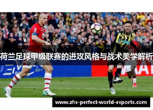 荷兰足球甲级联赛的进攻风格与战术美学解析