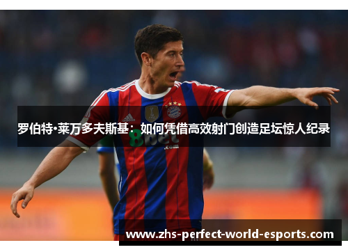 罗伯特·莱万多夫斯基：如何凭借高效射门创造足坛惊人纪录