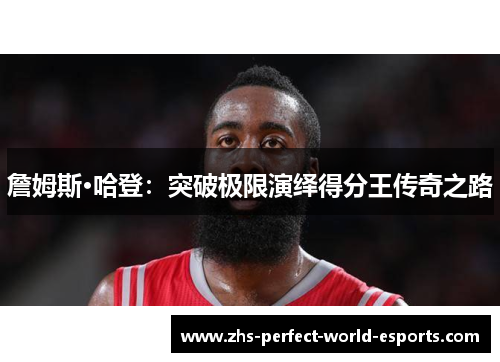 詹姆斯·哈登：突破极限演绎得分王传奇之路