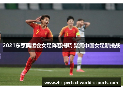 2021东京奥运会女足阵容揭晓 聚焦中国女足新挑战